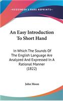 An Easy Introduction To Short Hand: In Which The Sounds Of The English Language Are Analyzed And Expressed In A Rational Manner (1822)