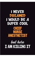 I Never Dreamed I would Be A Super Cool Chief Nurse anesthetist But Here I Am Killing It: 6x9 120 Pages Career Pride Motivational Quotes Blank Lined Job Notebook Journal