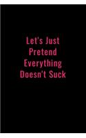 Let's Just Pretend Everything Doesn't Suck: Funny Office Notebook/Journal For Women/Men/Boss/Coworkers/Colleagues/Students: 6x9 inches, 100 Pages of college ruled lines for capturing your very