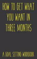 How To Get What You Want In Three Months A Goal Setting Workbook: Take the Challenge! Write your Goals Daily for 3 months and Achieve Your Dreams Life!