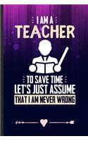 I Am a Teacher to Save Time Let's Just Assume That I Am Never Wrong