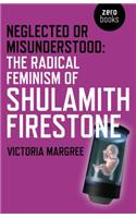 Neglected or Misunderstood: The Radical Feminism of Shulamith Firestone: The Radical Feminism of Shulamith Firestone