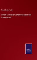 Clinical Lectures on Certain Diseases of the Urinary Organs