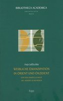 Weibliche Emanzipation in Orient Und Okzident: Von Der Unmoglichkeit, Die Andere Zu Befreien(6 Bibliotheca Academica - Reihe Orientalistik)