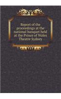 Report of the Proceedings at the National Banquet Held at the Prince of Wales Theatre Sydney