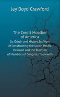 The Credit Mobilier of America Its Origin and History, Its Work of Constructing the Union Pacific Railroad and the Relation of Members of Congress Therewith