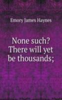 None such? There will yet be thousands;