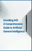 Unveiling AGI: A Comprehensive Guide to Artificial General Intelligence Development Progress, Ethical Considerations, Regulation and Governance, Technical Challeng