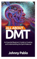 All about Dmt: : An Essential Beginner's Guide to Creating and Understanding the Spirit Molecule