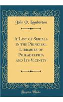 A List of Serials in the Principal Libraries of Philadelphia and Its Vicinity (Classic Reprint)