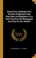 Essai D'un Catalogue Des Artistes Originaires Des Pays-Bas Ou Employés À La Cour Des Ducs De Bourgogne Aux Xive Et Xve Siècles