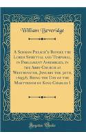 A Sermon Preach'd Before the Lords Spiritual and Temporal, in Parliament Assembled, in the Abby-Church at Westminster, January the 30th, 1695/6, Being the Day of the Martyrdom of King Charles I (Classic Reprint)