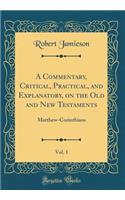 A Commentary, Critical, Practical, and Explanatory, on the Old and New Testaments, Vol. 1: Matthew-Corinthians (Classic Reprint): Matthew-Corinthians (Classic Reprint)