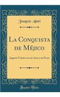 La Conquista de Mï¿½jico: Juguete Cï¿½mico En Un Acto Y En Prosa (Classic Reprint)