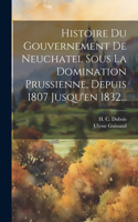 Histoire Du Gouvernement De Neuchatel Sous La Domination Prussienne, Depuis 1807 Jusqu'en 1832...