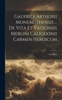 Gaufridi Arthurii Monemuthensis ... De Vita Et Vaticiniis Merlini Caliodonii Carmen Heroicum