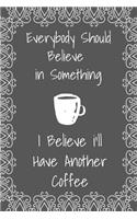 Everybody Should Believe In Something I Believe I'll Have Another Coffee: Coffee Journal For Caffeine Lovers