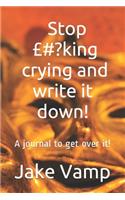 Stop £#?king crying and write it down!