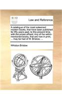 A Catalogue of the Most Esteemed Modern Books, That Have Been Published for Fifty Years Past, to This Present Time, with the Prices Affixed. Any of the Within-Mentioned Books, That Are Now in Print, ... May Be Had of W. Bristow, ...