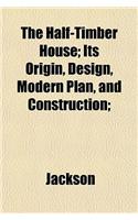 The Half-Timber House; Its Origin, Design, Modern Plan, and Construction;