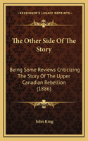 The Other Side Of The Story: Being Some Reviews Criticizing The Story Of The Upper Canadian Rebellion (1886)