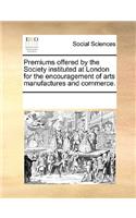 Premiums offered by the Society instituted at London for the encouragement of arts manufactures and commerce.
