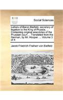 Letters of Baron Bielfeld, secretary of legation to the King of Prussia; ... Containing original anecdotes of the Prussian court ... Translated from the German, by Mr. Hooper. ... Volume 3 of 4