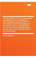 The Glaciers of the Alps, Being a Narrative of Excursions and Ascents, an Account of the Origin and Phenomena of Glaciers, and an Exposition of the Physical Principles to Which They Are Related, with Illustrations