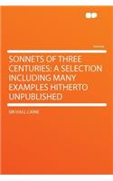 Sonnets of Three Centuries: A Selection Including Many Examples Hitherto Unpublished: A Selection Including Many Examples Hitherto Unpublished