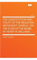 The Constitution and Polity of the Wesleyan Methodist Church: On the Plan of the Work by Henry W. Williams