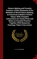 Pattern Making and Foundry Practice; a Plain Statement of the Methods of Wood Pattern Making, as Practiced in Modern Pattern Shops, With Complete Instructions for Sweep Work and Notes on Foundry Practice, Together With Numerous Drawings Taken From