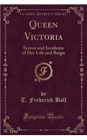 Queen Victoria: Scenes and Incidents of Her Life and Reign (Classic Reprint)