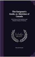 The Emigrant's Guide, or, Sketches of Canada: With Some of the Northern and Western States of America