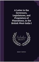 A Letter to the Governors, Legislatures, and Proprietors of Plantations, in the British West-India I