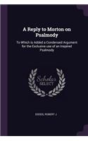 Reply to Morton on Psalmody: To Which is Added a Condensed Argument for the Exclusive use of an Inspired Psalmody