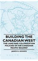 Building the Canadian West - The Land and Colonization Policies of the Canadian Pacific Railway