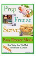 Prep Freeze Serve: Easy Freezer Meals: Great Tasting, Great Value Meals You Can Create in Advance(4 A Home Life Book)