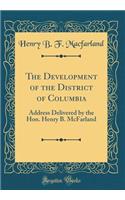 The Development of the District of Columbia: Address Delivered by the Hon. Henry B. McFarland (Classic Reprint)