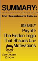 Summary: Brief Comprehensive Guide On:: Dan Ariely's: Payoff: The Hidden Logic That Shapes Our Motivations