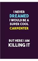 I Never Dreamed I would Be A Super Cool Carpenter But Here I Am Killing It: 6X9 120 pages Career Notebook Unlined Writing Journal
