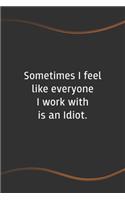 Sometimes I feel like everyone I work with is an Idiot: Blank Lined Journal for Coworkers and Friends - Perfect Employee Appreciation Gift Idea(40 Funny Saying Notebooks)
