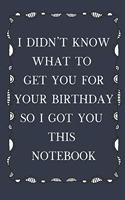 I Didn't Know What To Get You For Your Birthday So I Got You This Notebook