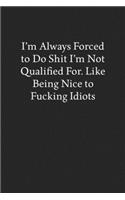 I'm Always Forced to Do Shit I'm Not Qualified For. like Being Nice to Fucking Idiots: Blank Funny Lined Journal - Black Sarcastic Notebook