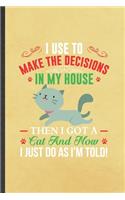 I Use to Make the Decisions in My House Then I Got a Cat and Now I Just Do as I'm Told