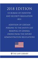 Addition of Certain Persons to the Entity List - Removal of General Order From the Export Administration Regulations (EAR) (US Bureau of Industry and Security Regulation) (BIS) (2018 Edition)