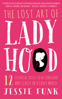 Lost Art of Ladyhood: 12 Essential Skills to Be Confident & Classy in a Crazy World