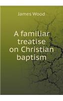 A Familiar Treatise on Christian Baptism