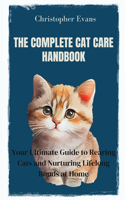 Complete Cat Care Handbook: Your Ultimate Guide to Rearing Cats and Nurturing Lifelong Bonds at Home