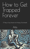How to Get Trapped Forever: 37 Ways to Stay Stressed and Unhappy (Guaranteed!)