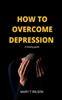 How to overcome depression: A healing guide
